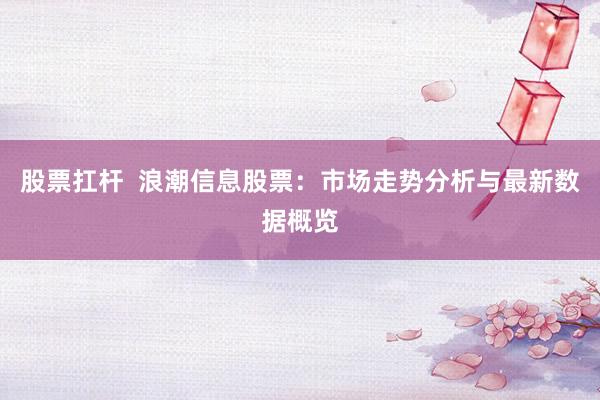 股票扛杆  浪潮信息股票：市场走势分析与最新数据概览