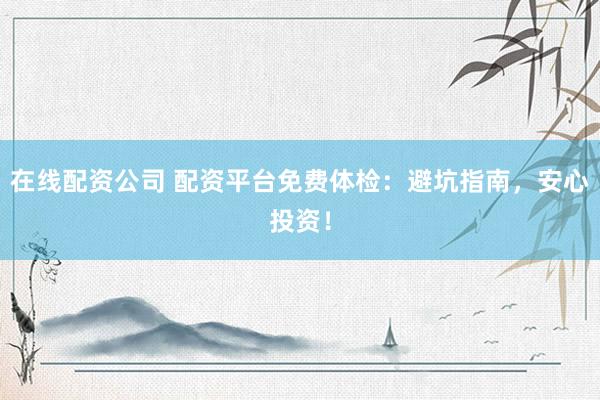在线配资公司 配资平台免费体检：避坑指南，安心投资！