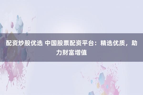 配资炒股优选 中国股票配资平台：精选优质，助力财富增值