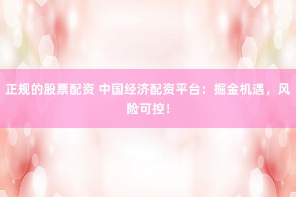 正规的股票配资 中国经济配资平台：掘金机遇，风险可控！