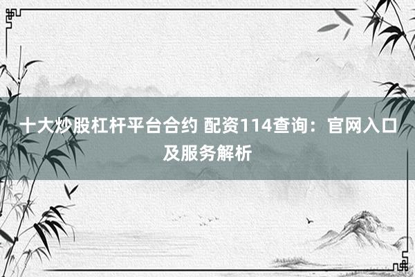 十大炒股杠杆平台合约 配资114查询：官网入口及服务解析