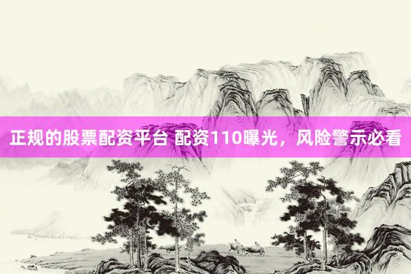 正规的股票配资平台 配资110曝光，风险警示必看