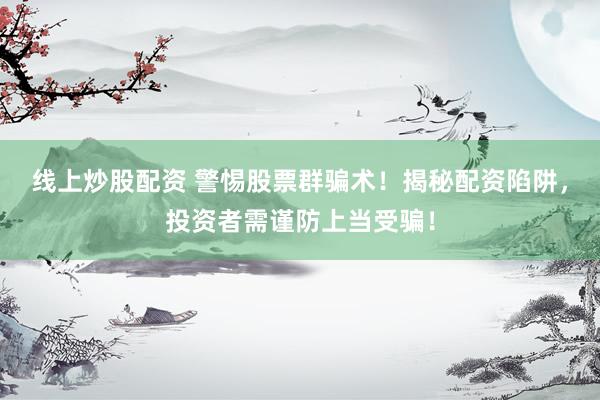 线上炒股配资 警惕股票群骗术！揭秘配资陷阱，投资者需谨防上当受骗！