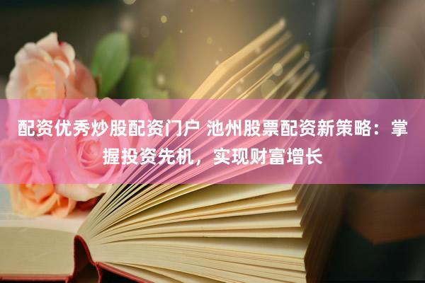 配资优秀炒股配资门户 池州股票配资新策略：掌握投资先机，实现财富增长