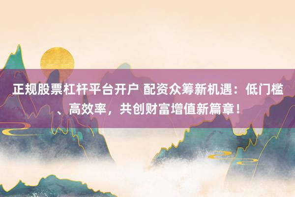 正规股票杠杆平台开户 配资众筹新机遇：低门槛、高效率，共创财富增值新篇章！