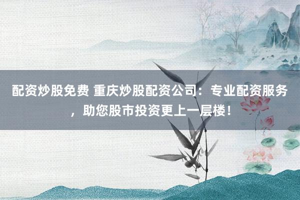 配资炒股免费 重庆炒股配资公司：专业配资服务，助您股市投资更上一层楼！