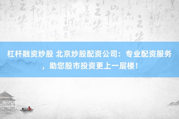 杠杆融资炒股 北京炒股配资公司：专业配资服务，助您股市投资更上一层楼！