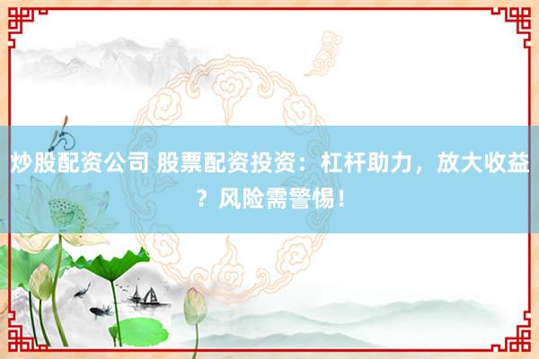 炒股配资公司 股票配资投资：杠杆助力，放大收益？风险需警惕！