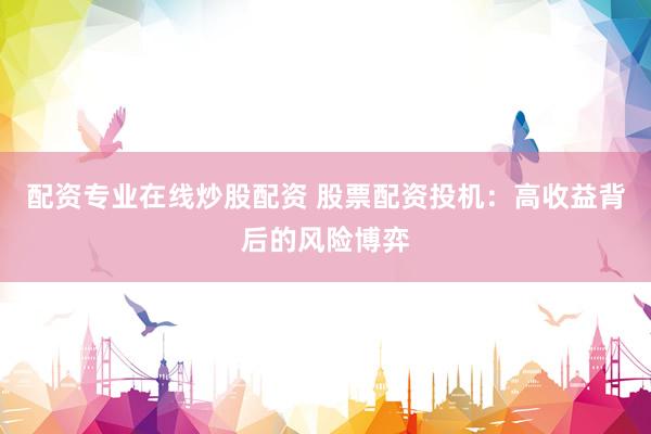 配资专业在线炒股配资 股票配资投机：高收益背后的风险博弈