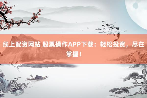 线上配资网站 股票操作APP下载：轻松投资，尽在掌握！