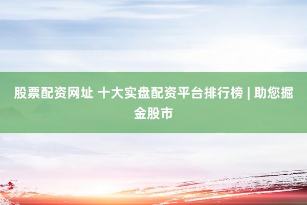 股票配资网址 十大实盘配资平台排行榜 | 助您掘金股市