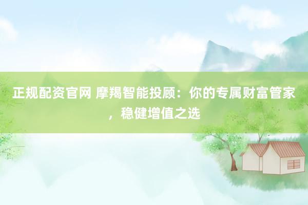 正规配资官网 摩羯智能投顾：你的专属财富管家，稳健增值之选