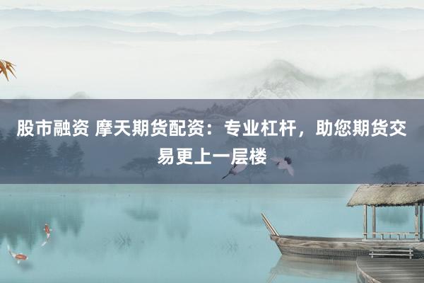 股市融资 摩天期货配资：专业杠杆，助您期货交易更上一层楼