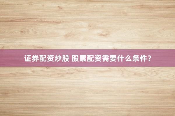 证券配资炒股 股票配资需要什么条件？