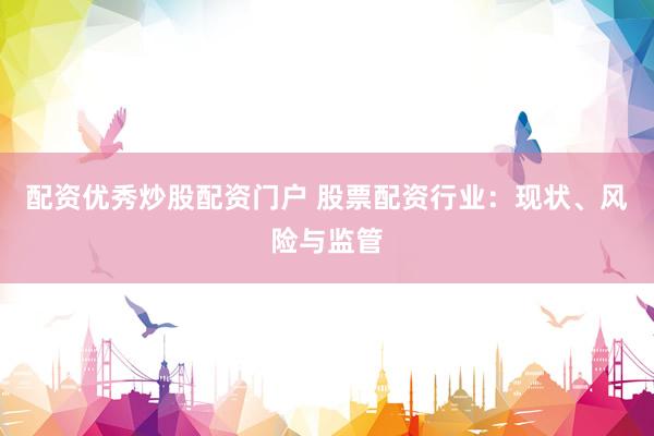 配资优秀炒股配资门户 股票配资行业：现状、风险与监管