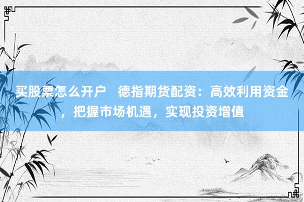 买股票怎么开户   德指期货配资：高效利用资金，把握市场机遇，实现投资增值