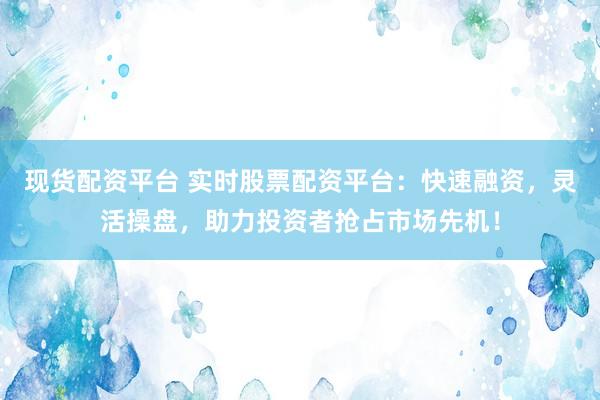 现货配资平台 实时股票配资平台：快速融资，灵活操盘，助力投资者抢占市场先机！