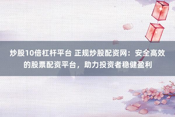 炒股10倍杠杆平台 正规炒股配资网：安全高效的股票配资平台，助力投资者稳健盈利