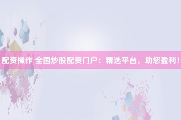 配资操作 全国炒股配资门户：精选平台，助您盈利！