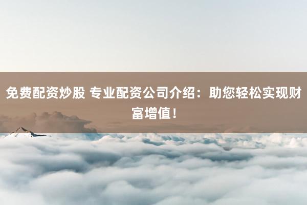 免费配资炒股 专业配资公司介绍:助您轻松实现财富增值!