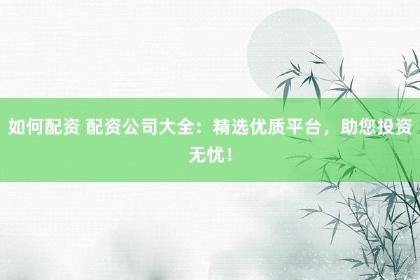 如何配资 配资公司大全：精选优质平台，助您投资无忧！