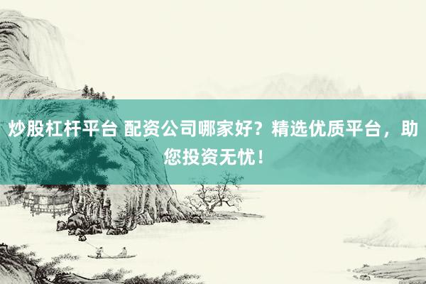 炒股杠杆平台 配资公司哪家好？精选优质平台，助您投资无忧！