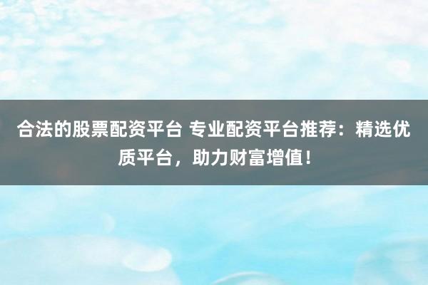 合法的股票配资平台 专业配资平台推荐:精选优质平台,助力财富增值!