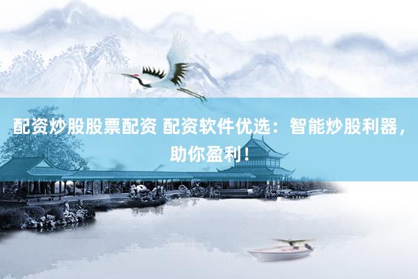 配资炒股股票配资 配资软件优选：智能炒股利器，助你盈利！