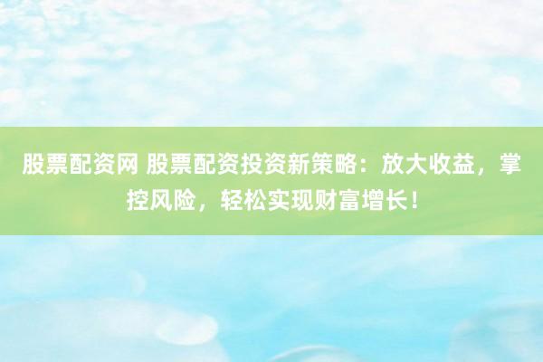 股票配资网 股票配资投资新策略：放大收益，掌控风险，轻松实现财富增长！