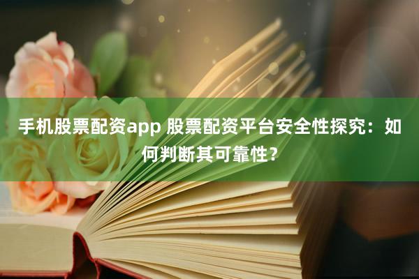 手机股票配资app 股票配资平台安全性探究：如何判断其可靠性？