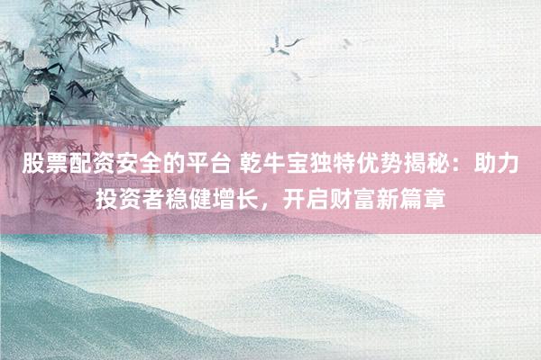 股票配资安全的平台 乾牛宝独特优势揭秘：助力投资者稳健增长，开启财富新篇章