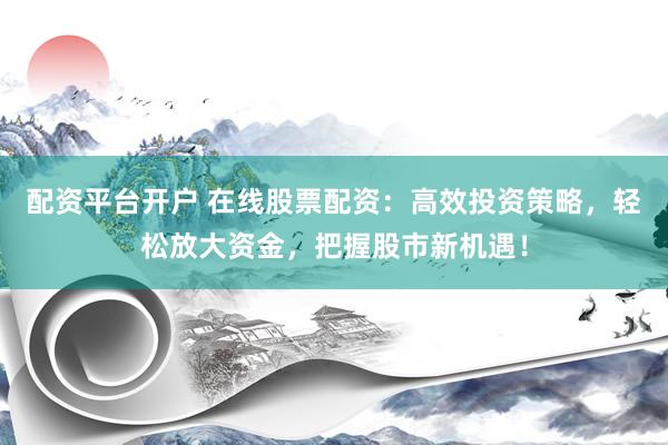 配资平台开户 在线股票配资：高效投资策略，轻松放大资金，把握股市新机遇！