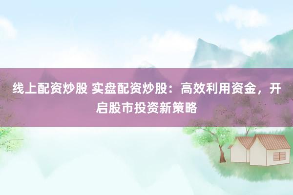 线上配资炒股 实盘配资炒股：高效利用资金，开启股市投资新策略