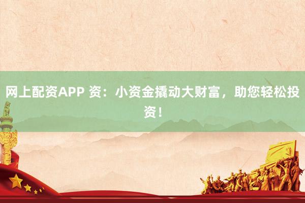 网上配资APP 资：小资金撬动大财富，助您轻松投资！