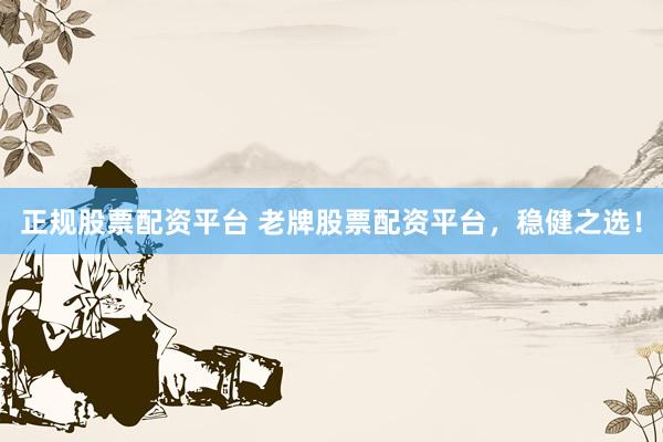 正规股票配资平台 老牌股票配资平台，稳健之选！