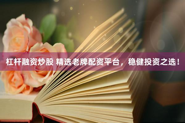 杠杆融资炒股 精选老牌配资平台，稳健投资之选！