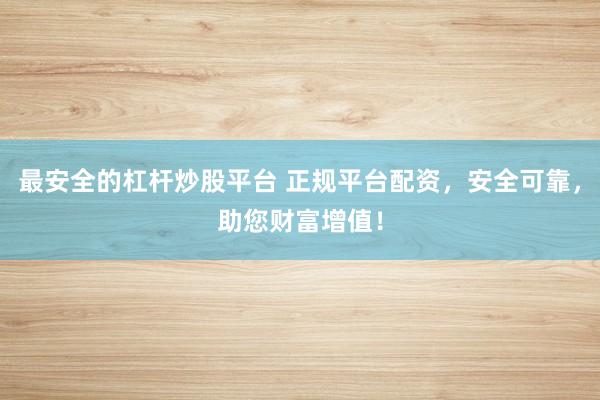 最安全的杠杆炒股平台 正规平台配资，安全可靠，助您财富增值！