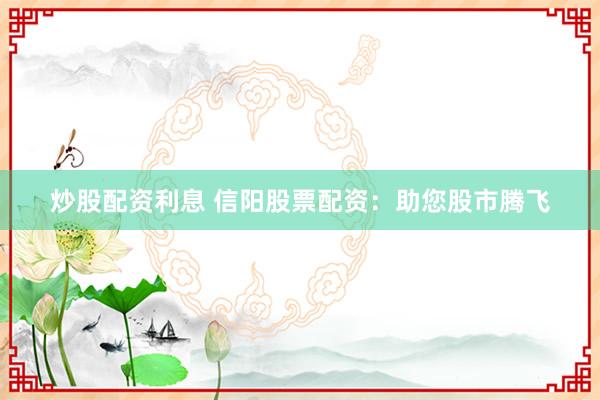 炒股配资利息 信阳股票配资：助您股市腾飞