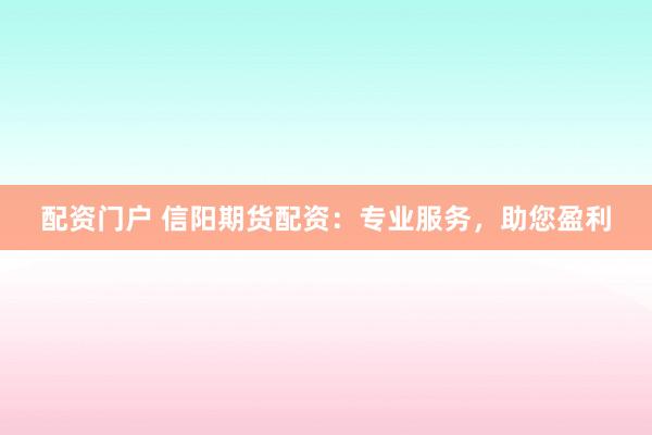 配资门户 信阳期货配资：专业服务，助您盈利