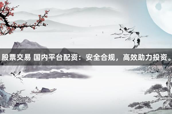 股票交易 国内平台配资:安全合规,高效助力投资。
