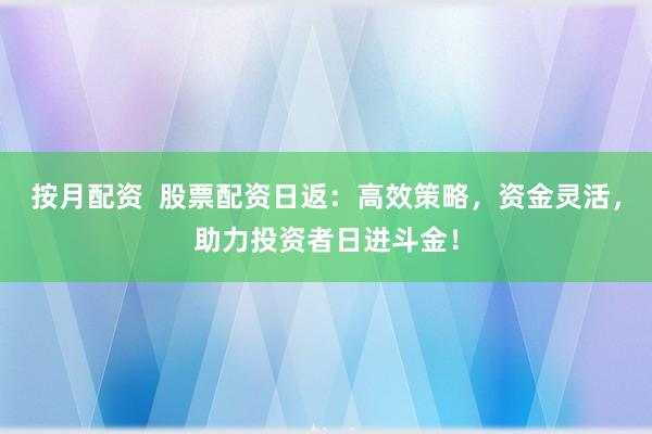 按月配资  股票配资日返：高效策略，资金灵活，助力投资者日进斗金！