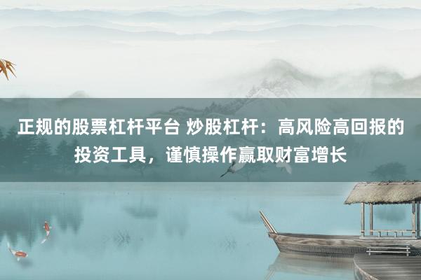 正规的股票杠杆平台 炒股杠杆：高风险高回报的投资工具，谨慎操作赢取财富增长