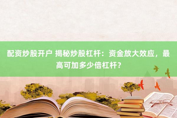 配资炒股开户 揭秘炒股杠杆:资金放大效应,最高可加多少倍杠杆?