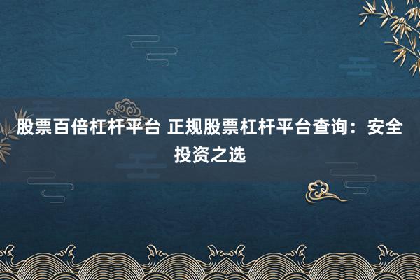 股票百倍杠杆平台 正规股票杠杆平台查询:安全投资之选