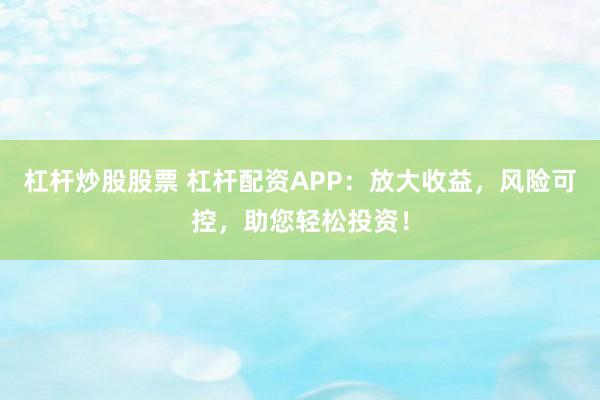 杠杆炒股股票 杠杆配资APP：放大收益，风险可控，助您轻松投资！