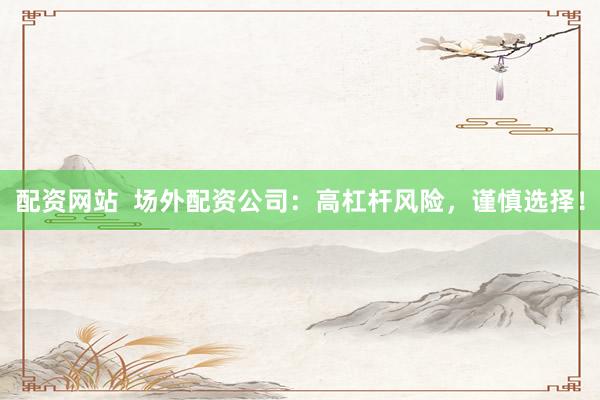 配资网站  场外配资公司：高杠杆风险，谨慎选择！