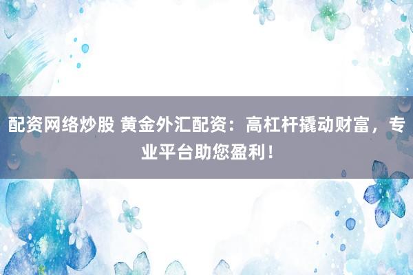 配资网络炒股 黄金外汇配资：高杠杆撬动财富，专业平台助您盈利！