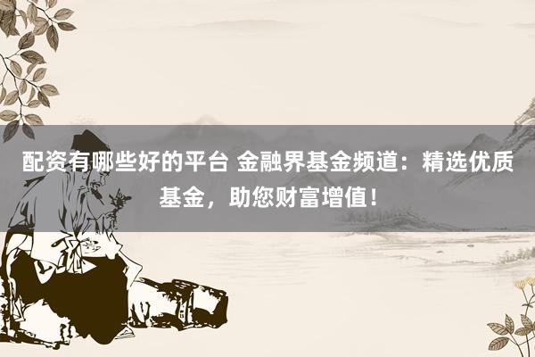 配资有哪些好的平台 金融界基金频道:精选优质基金,助您财富增值!