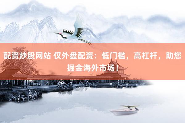 配资炒股网站 仅外盘配资：低门槛，高杠杆，助您掘金海外市场！
