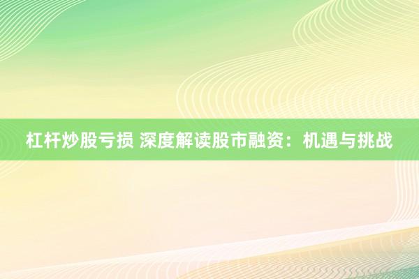 杠杆炒股亏损 深度解读股市融资：机遇与挑战